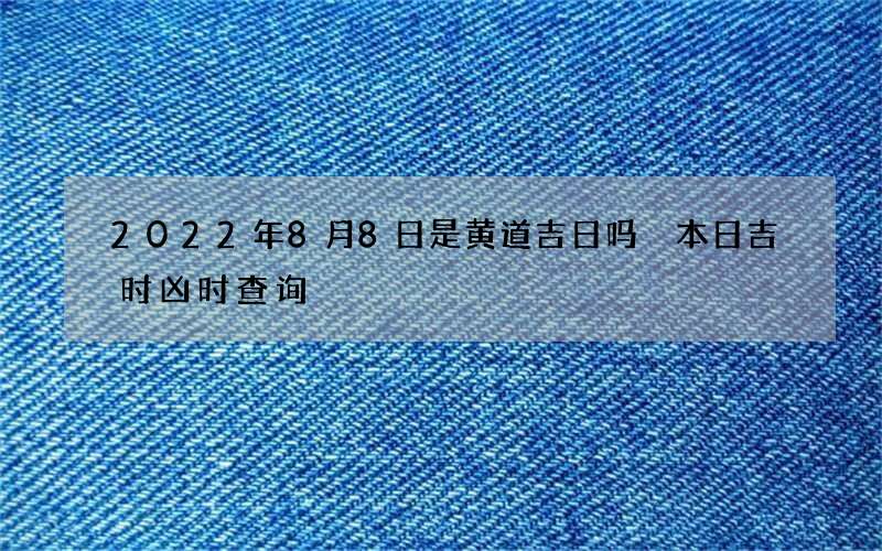 2022年8月8日是黄道吉日吗 本日吉时凶时查询